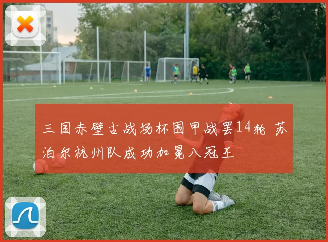 三国赤壁古战场杯围甲战罢14轮 苏泊尔杭州队成功加冕八冠王