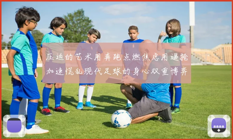压迫的艺术用奔跑点燃焦虑用逼抢加速慌乱现代足球的身心双重博弈