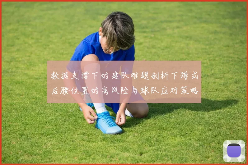 数据支撑下的建队难题剖析下蹲式后腰位置的高风险与球队应对策略