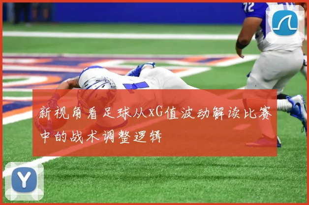 新视角看足球从xG值波动解读比赛中的战术调整逻辑