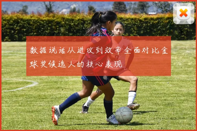 数据说话从进攻到效率全面对比金球奖候选人的核心表现